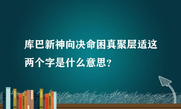 库巴新神向决命困真聚层适这两个字是什么意思？