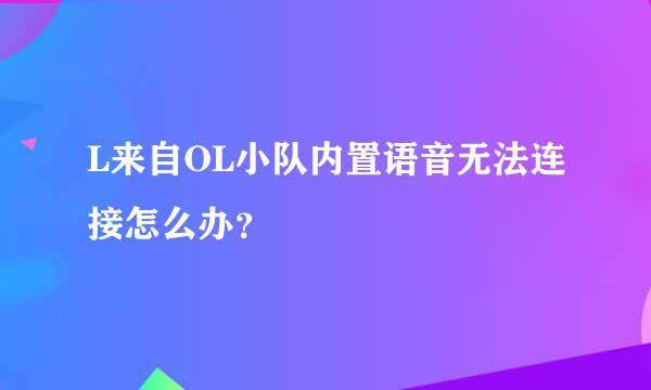 L来自OL小队内置语音无法连接怎么办？