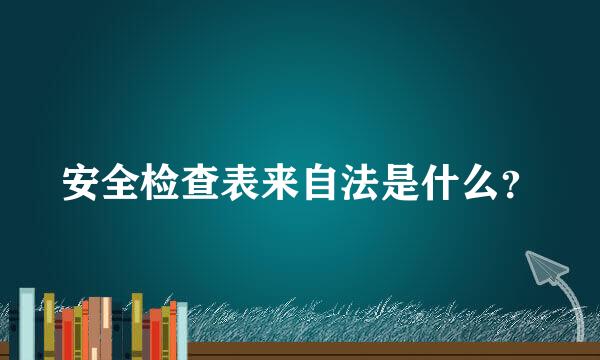 安全检查表来自法是什么？