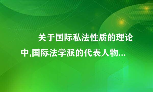   关于国际私法性质的理论中,国际法学派的代表人物有(     )来自。