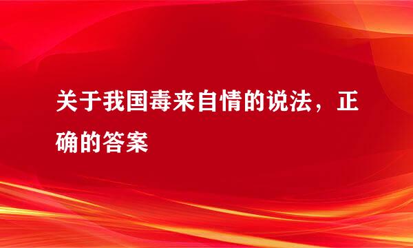 关于我国毒来自情的说法，正确的答案