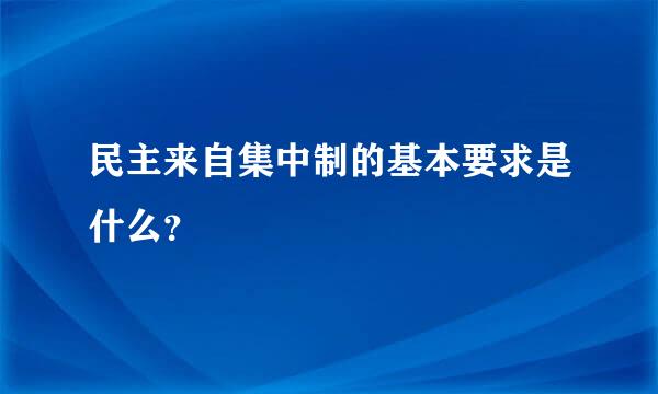 民主来自集中制的基本要求是什么？