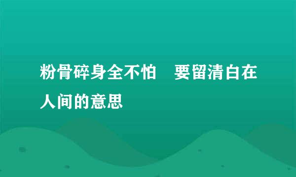 粉骨碎身全不怕 要留清白在人间的意思