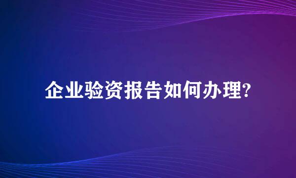 企业验资报告如何办理?