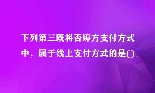 下列第三既将否婷方支付方式中，属于线上支付方式的是()。