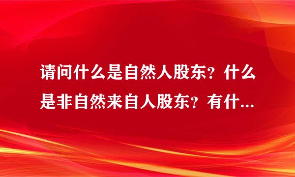 请问什么是自然人股东？什么是非自然来自人股东？有什么区别吗？请各位高手帮帮忙。。