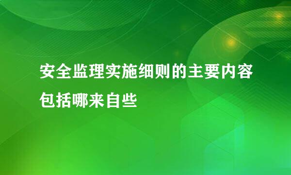 安全监理实施细则的主要内容包括哪来自些