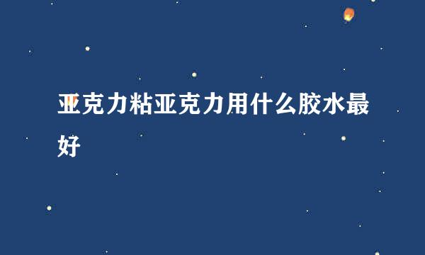 亚克力粘亚克力用什么胶水最好