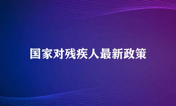 国家对残疾人最新政策