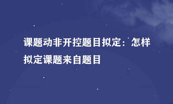 课题动非开控题目拟定：怎样拟定课题来自题目