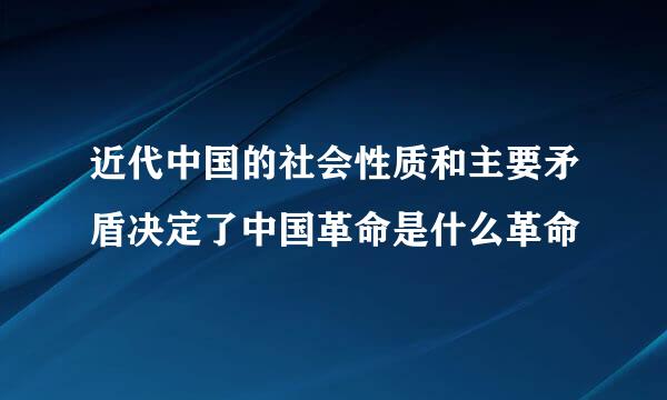 近代中国的社会性质和主要矛盾决定了中国革命是什么革命