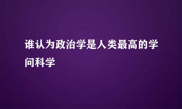 谁认为政治学是人类最高的学问科学