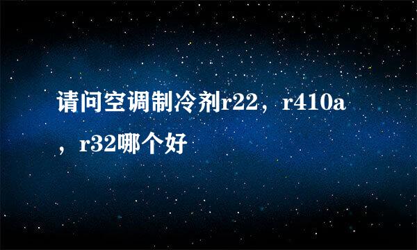 请问空调制冷剂r22，r410a，r32哪个好