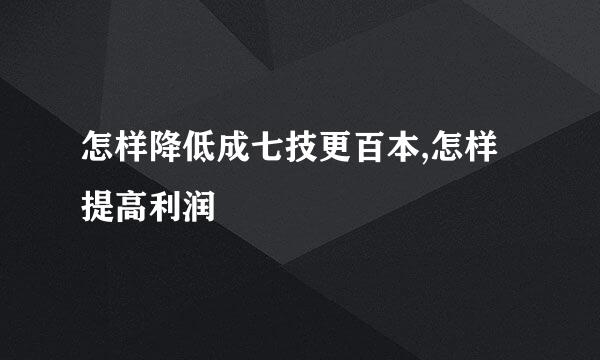 怎样降低成七技更百本,怎样提高利润