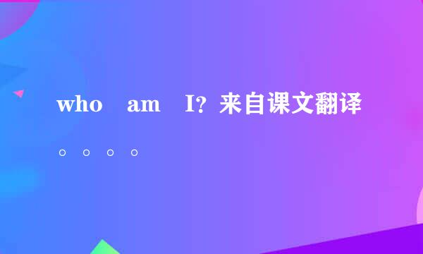 who am I？来自课文翻译。。。。