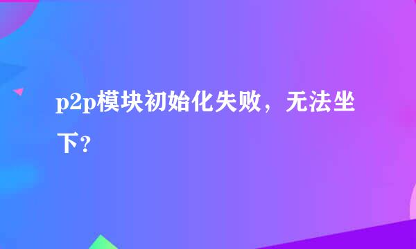 p2p模块初始化失败，无法坐下？