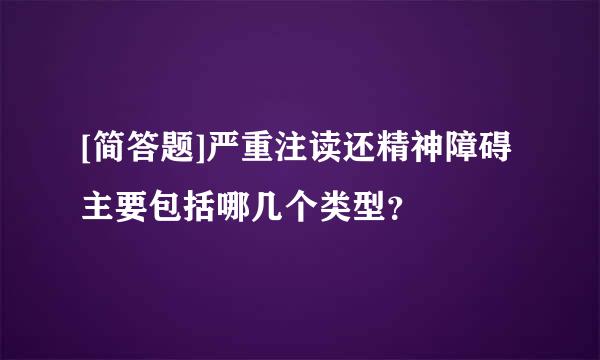 [简答题]严重注读还精神障碍主要包括哪几个类型？