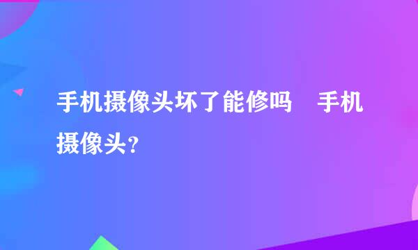 手机摄像头坏了能修吗 手机摄像头？