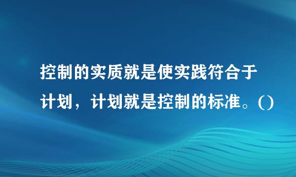 控制的实质就是使实践符合于计划，计划就是控制的标准。()