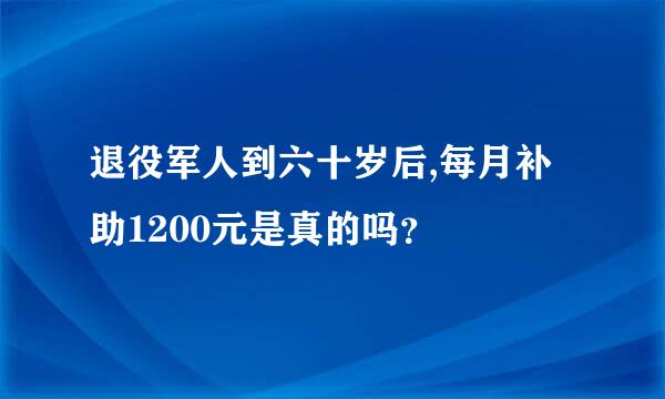 退役军人到六十岁后,每月补助1200元是真的吗？