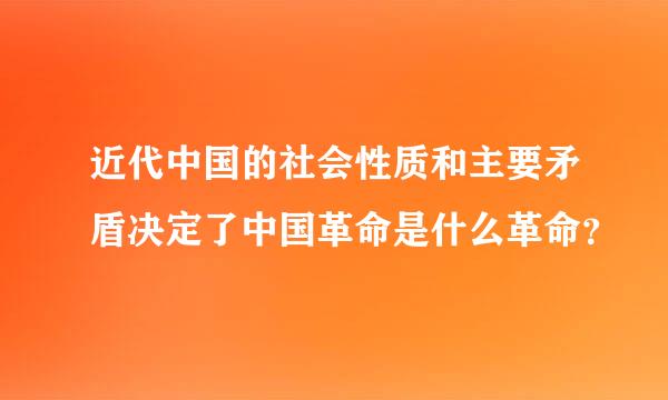 近代中国的社会性质和主要矛盾决定了中国革命是什么革命？