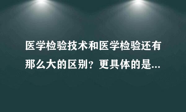 医学检验技术和医学检验还有那么大的区别？更具体的是什么啊？