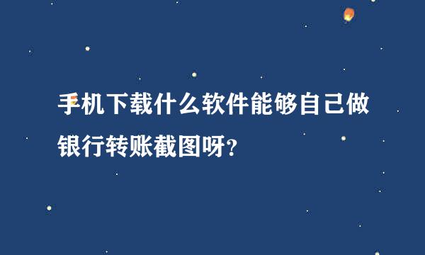 手机下载什么软件能够自己做银行转账截图呀？