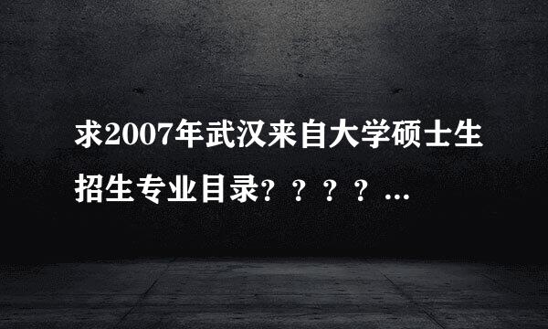 求2007年武汉来自大学硕士生招生专业目录？？？？亚带灯孩