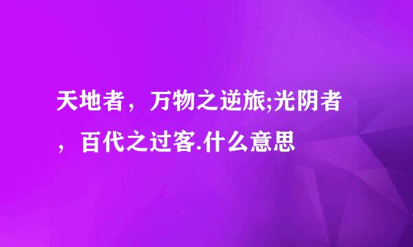 天地者，万物之逆旅;光阴者，百代之过客.什么意思