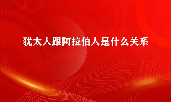 犹太人跟阿拉伯人是什么关系