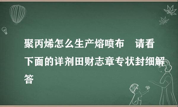 聚丙烯怎么生产熔喷布 请看下面的详剂田财志章专状封细解答