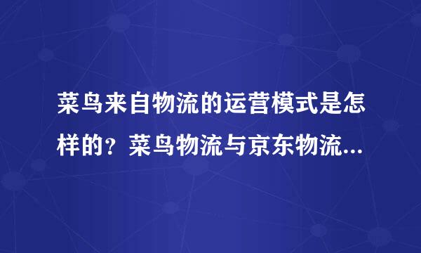 菜鸟来自物流的运营模式是怎样的？菜鸟物流与京东物流集团的模式有何不同？