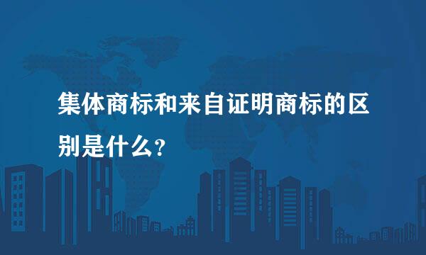 集体商标和来自证明商标的区别是什么？