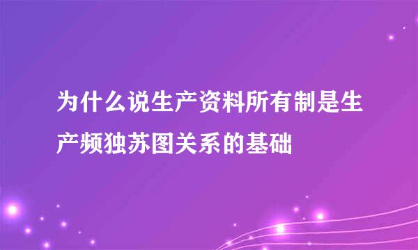 为什么说生产资料所有制是生产频独苏图关系的基础