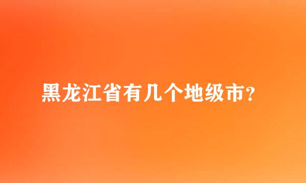 黑龙江省有几个地级市？