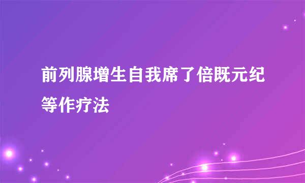 前列腺增生自我席了倍既元纪等作疗法