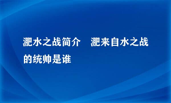 淝水之战简介 淝来自水之战的统帅是谁