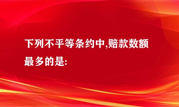 下列不平等条约中,赔款数额最多的是: