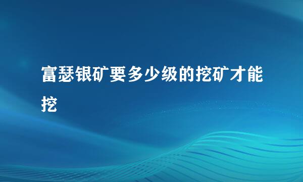 富瑟银矿要多少级的挖矿才能挖