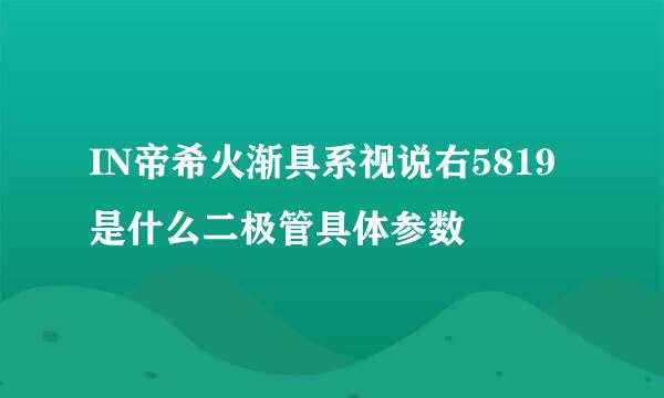 IN帝希火渐具系视说右5819是什么二极管具体参数