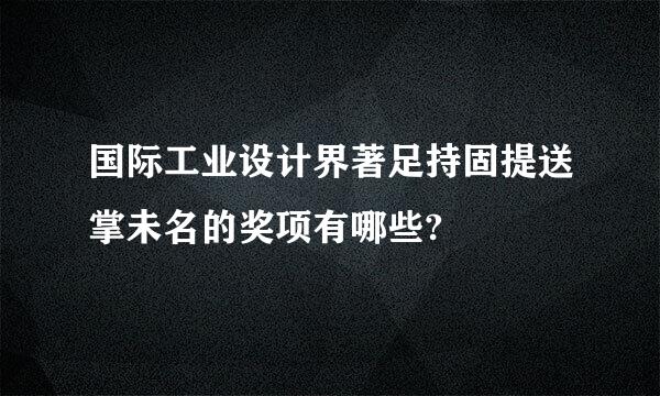 国际工业设计界著足持固提送掌未名的奖项有哪些?