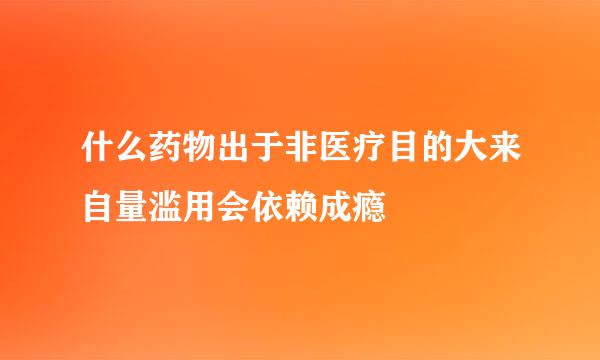 什么药物出于非医疗目的大来自量滥用会依赖成瘾