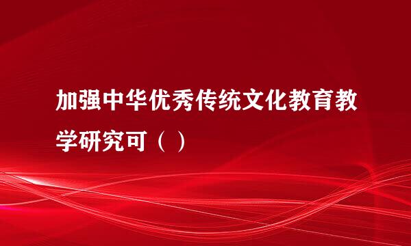 加强中华优秀传统文化教育教学研究可（）