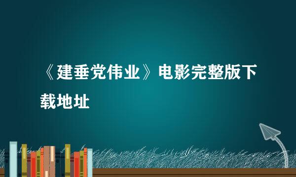 《建垂党伟业》电影完整版下载地址