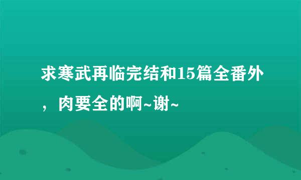 求寒武再临完结和15篇全番外，肉要全的啊~谢~