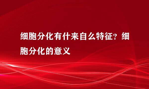 细胞分化有什来自么特征？细胞分化的意义