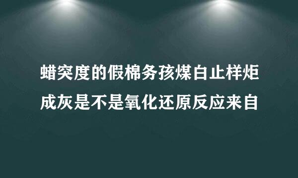 蜡突度的假棉务孩煤白止样炬成灰是不是氧化还原反应来自