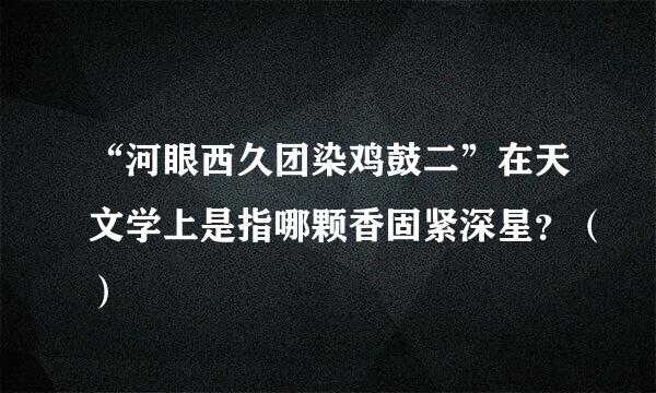 “河眼西久团染鸡鼓二”在天文学上是指哪颗香固紧深星？（）