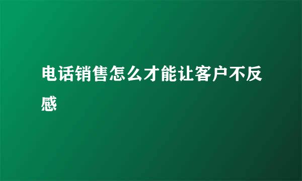 电话销售怎么才能让客户不反感