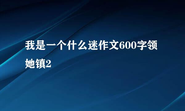 我是一个什么迷作文600字领她镇2